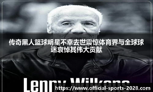 传奇黑人篮球明星不幸去世震惊体育界与全球球迷哀悼其伟大贡献